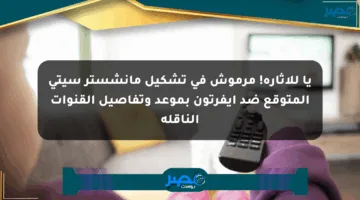 يا للإثارة! مرموش في تشكيل مانشستر سيتي المتوقع ضد إيفرتون بموعد وتفاصيل القنوات الناقلة